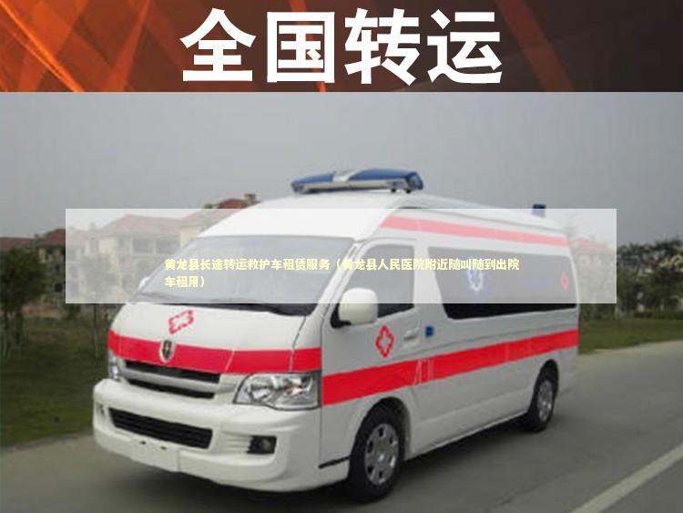 黄龙县长途转运救护车租赁服务（黄龙县人民医院附近随叫随到出院车租用）