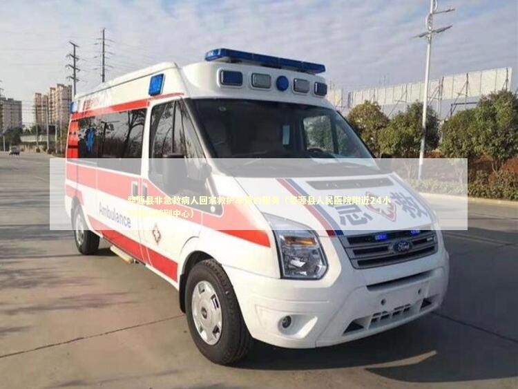 婺源县非急救病人回家救护车预约服务（婺源县人民医院附近24小时随叫随到中心）