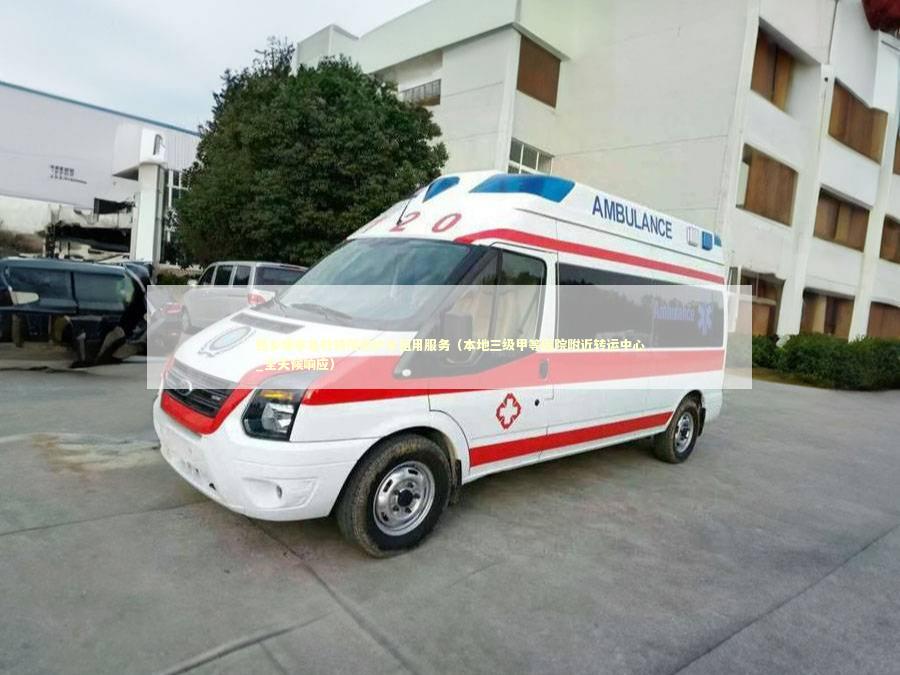 西乡塘非急救转院救护车租用服务（本地三级甲等医院附近转运中心_全天候响应）
