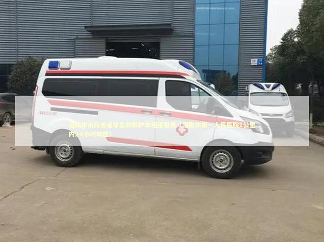 洛阳市出院患者非急救救护车租用服务（洛阳市第一人民医院1公里内24小时响应）