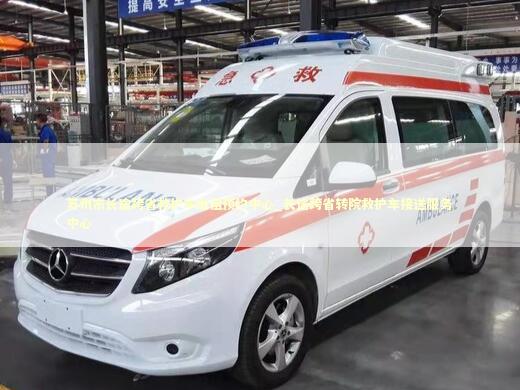 苏州市长途跨省救护车出租预约中心_长途跨省转院救护车接送服务中心