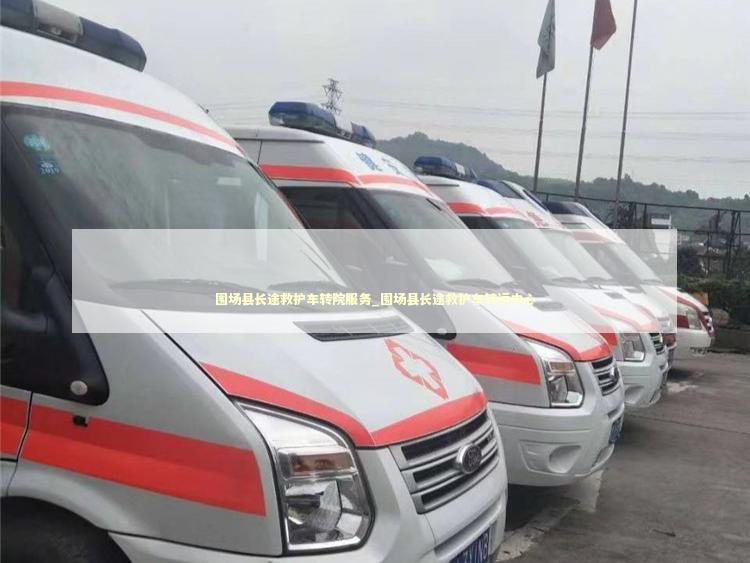 围场县长途救护车转院服务_围场县长途救护车转运中心