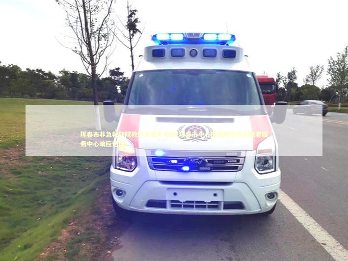 珲春市非急救转院救护车租车电话(珲春市中心医院附近转运患者服务中心响应迅速)