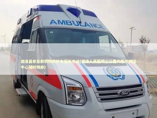 德清县非急救转院救护车租车电话(德清人民医院三公里内医疗转运中心随时待命)