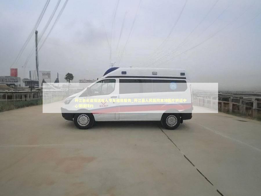 开江县长途接送病人专车租用服务_开江县人民医院本地医疗转运中心便捷预约