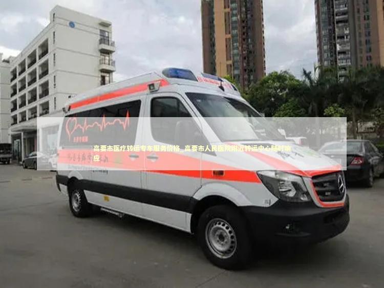 高要市医疗转运专车服务价格_高要市人民医院附近转运中心随时响应