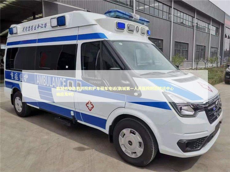 鹤城市非急救转院救护车租车电话(鹤城第一人民医院附近转运中心响应及时)