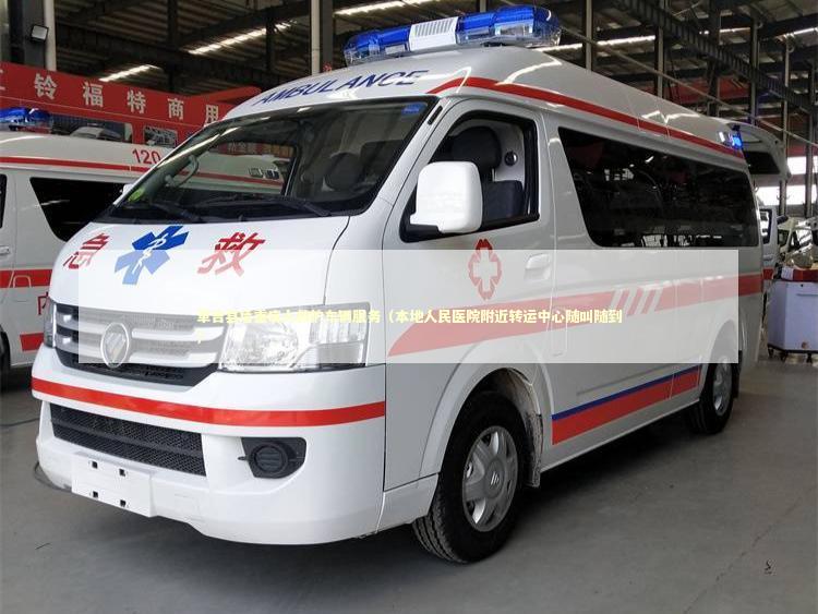 革吉县危重病人救护车辆服务（本地人民医院附近转运中心随叫随到）