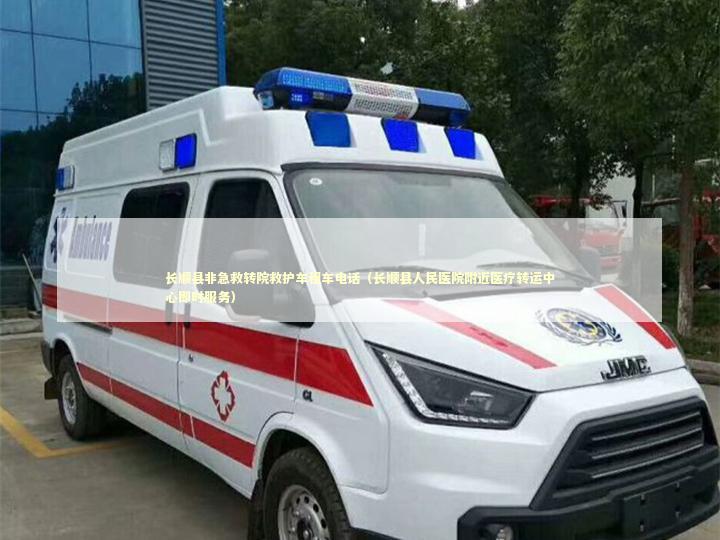 长顺县非急救转院救护车租车电话（长顺县人民医院附近医疗转运中心即时服务）