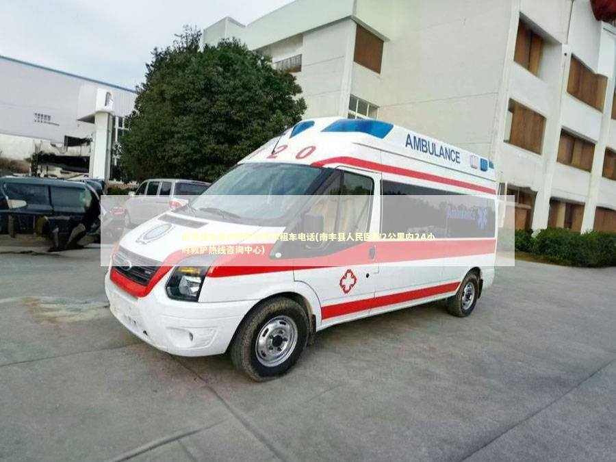 南丰县非急救转院救护车租车电话(南丰县人民医院2公里内24小时救护热线咨询中心)