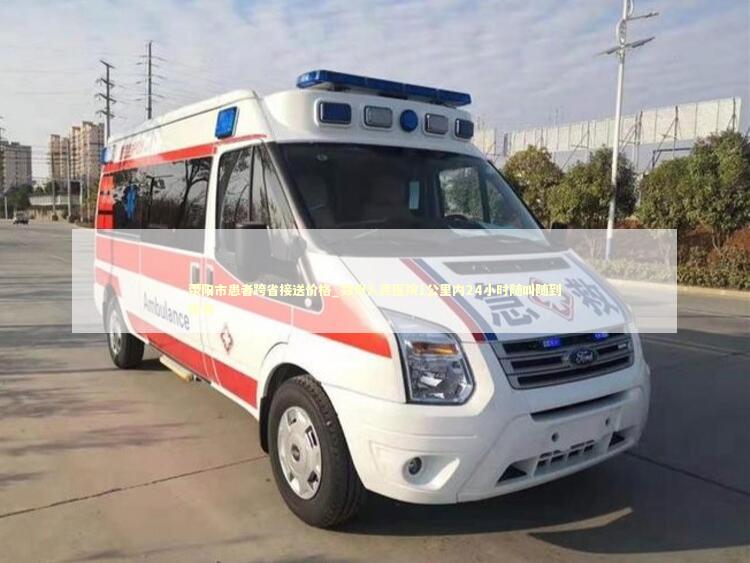 荥阳市患者跨省接送价格_郑州人民医院1公里内24小时随叫随到服务 转院救护车资讯