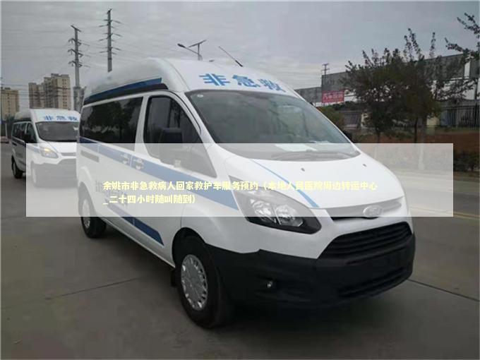 余姚市非急救病人回家救护车服务预约（本地人民医院周边转运中心_二十四小时随叫随到）