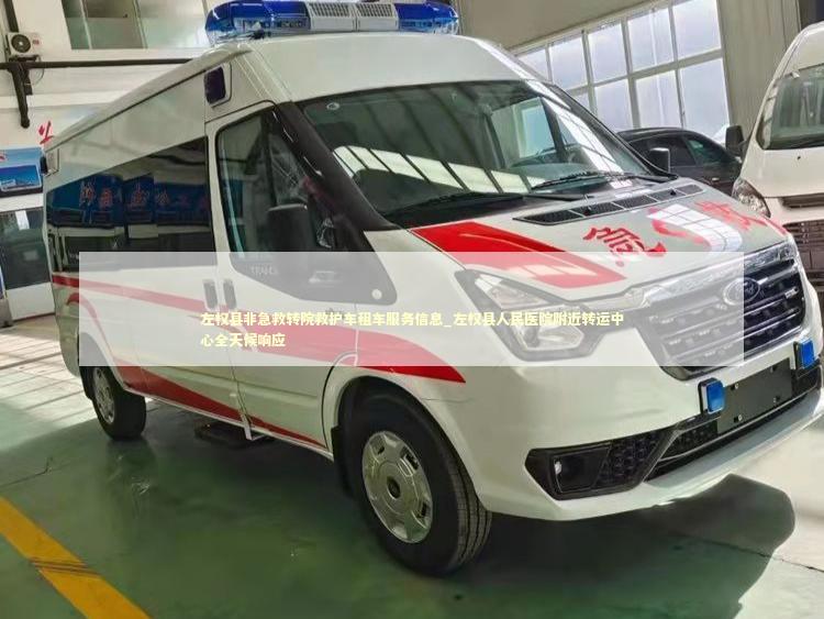 左权县非急救转院救护车租车服务信息_左权县人民医院附近转运中心全天候响应