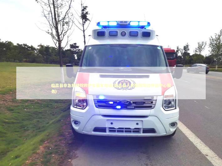 临高县非急救转院救护车租车电话(临高县人民医院周边转运中心服务)
