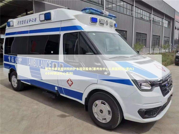 惠州市非急救转院救护车租赁服务(惠州市中心人民医院1公里内24小时转运中心咨询)
