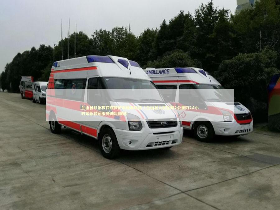 兰山县非急救转院救护车租车电话（兰山县人民医院2公里内24小时紧急转运服务随叫随到）