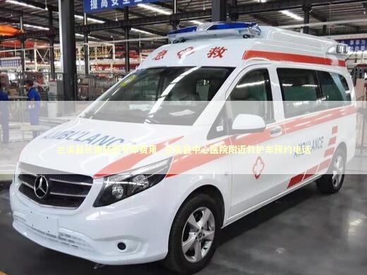 兰溪县长途转院专车费用_兰溪县中心医院附近救护车预约电话 救护车资质指南