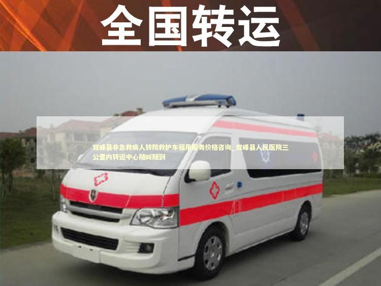 双峰县非急救病人转院救护车租用服务价格咨询_双峰县人民医院三公里内转运中心随叫随到