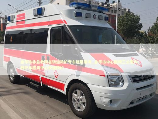 金华市非急救跨省转运救护专车租用服务_金华市中心医院三公里内救护车服务中心快速预约
