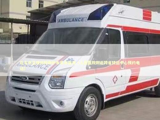 北屯市正规转院救护车用车服务（人民医院附近跨省转运中心预约电话）