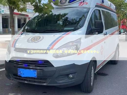 矿区转院救护车租赁服务_非急救病人接送专车中心 医护人员素养