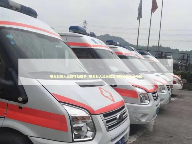 安龙县病人出院移动服务_安龙县人民医院本地救护车租用电话 非急救转运资讯