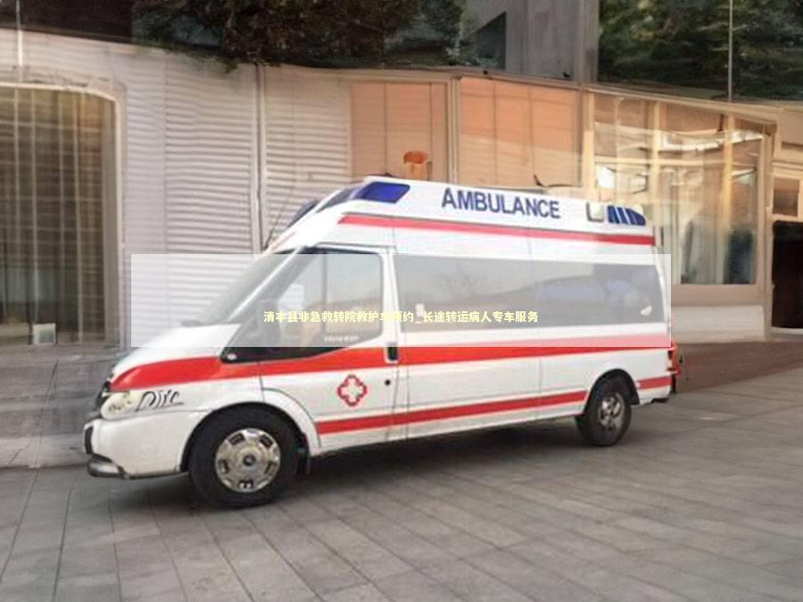 清丰县非急救转院救护车预约_长途转运病人专车服务