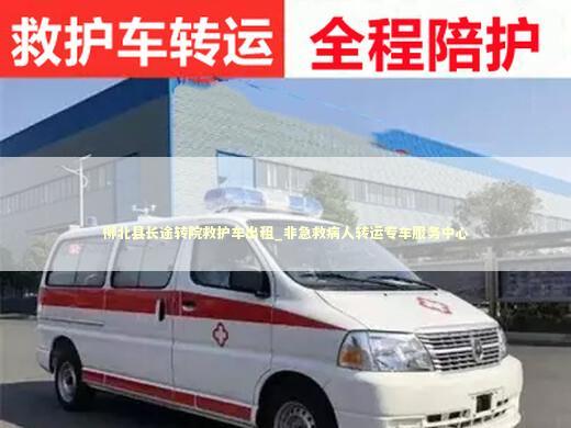 柳北县长途转院救护车出租_非急救病人转运专车服务中心