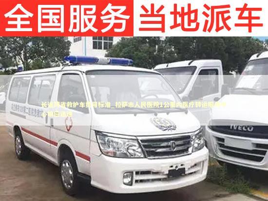 长途跨省救护车费用标准_拉萨市人民医院1公里内医疗转运服务中心响应迅速