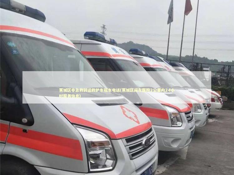 蕉城区非急救转运救护车租车电话(蕉城区闽东医院2公里内24小时服务信息)