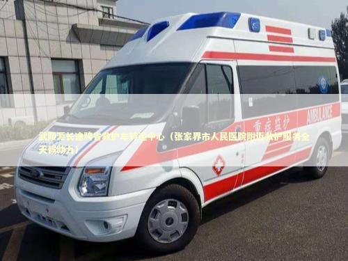 武陵源长途跨省救护车转运中心（张家界市人民医院附近救护服务全天候助力）