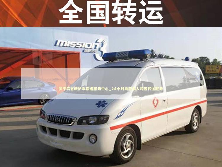 罗平跨省救护车接送服务中心_24小时响应病人跨省转运服务