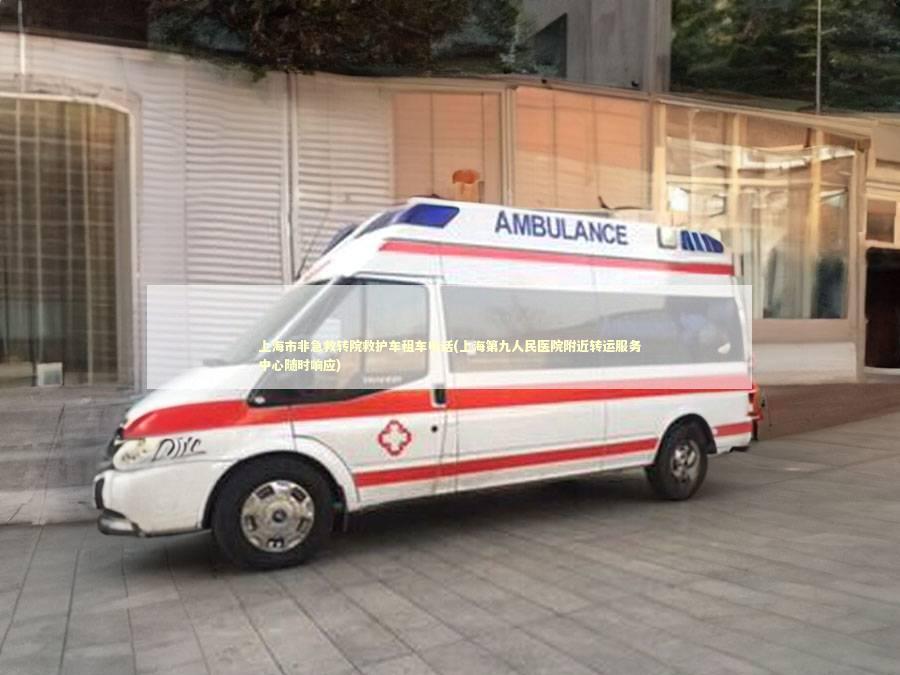 上海市非急救转院救护车租车电话(上海第九人民医院附近转运服务中心随时响应)